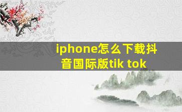 iphone怎么下载抖音国际版tik tok